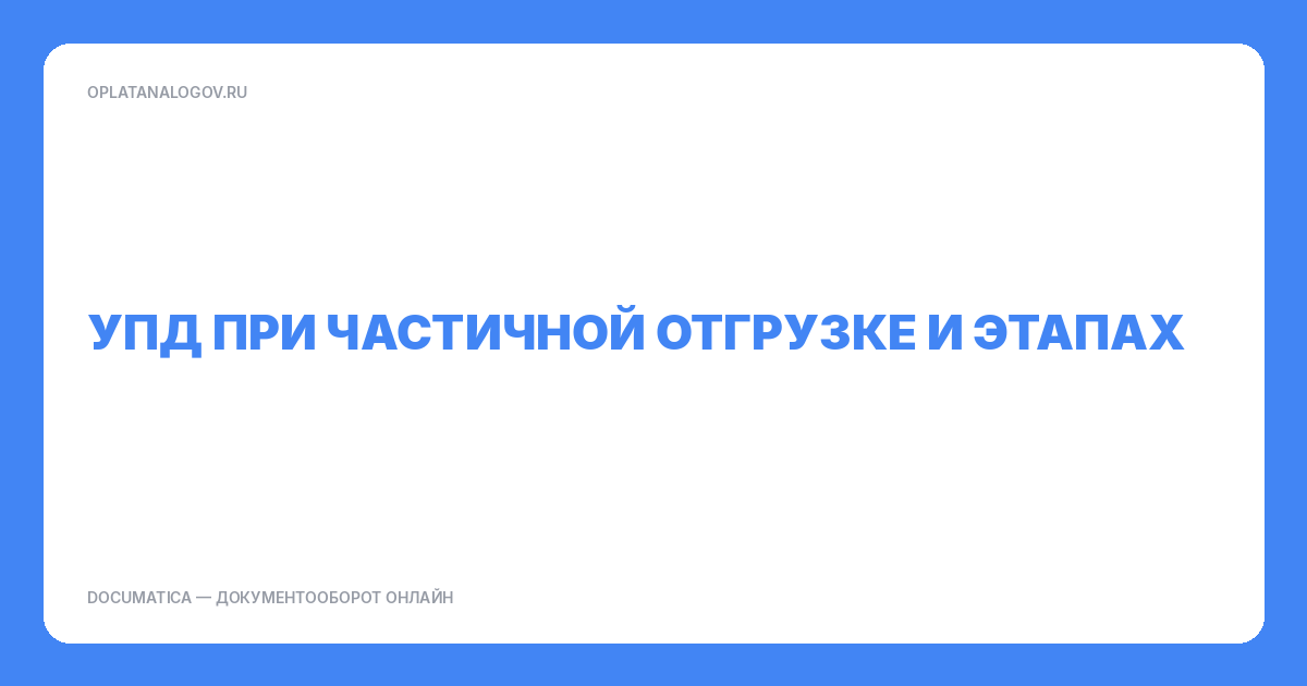 УПД при частичной отгрузке и этапах: как оформить без путаницы в суммах